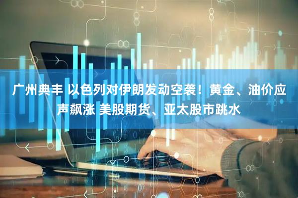 广州典丰 以色列对伊朗发动空袭！黄金、油价应声飙涨 美股期货、亚太股市跳水