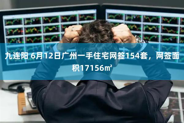 九连阳 6月12日广州一手住宅网签154套，网签面积17156㎡