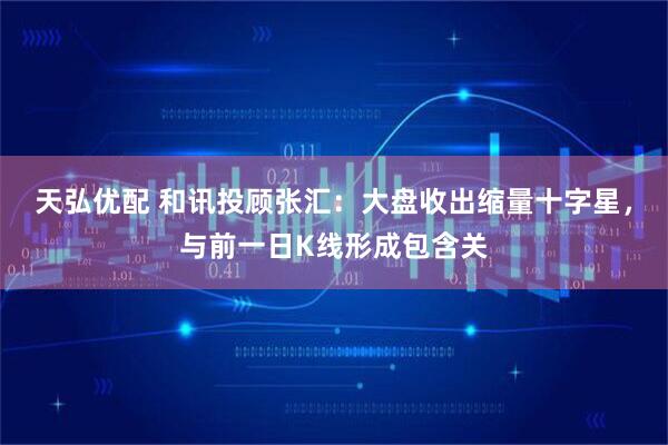 天弘优配 和讯投顾张汇：大盘收出缩量十字星，与前一日K线形成包含关