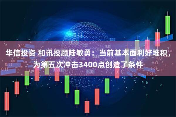 华信投资 和讯投顾陆敏勇：当前基本面利好堆积，为第五次冲击3400点创造了条件