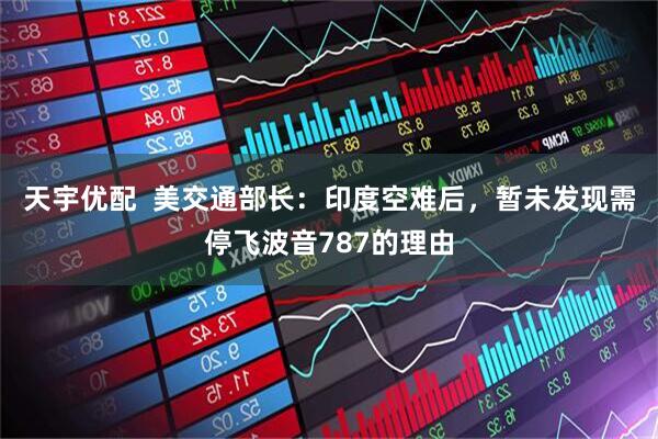 天宇优配  美交通部长：印度空难后，暂未发现需停飞波音787的理由