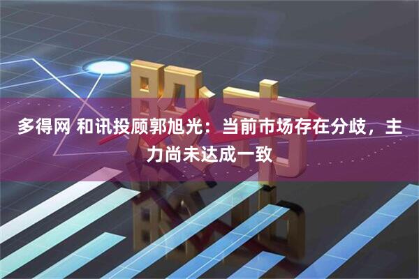 多得网 和讯投顾郭旭光：当前市场存在分歧，主力尚未达成一致