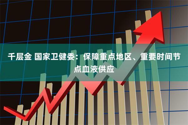 千层金 国家卫健委：保障重点地区、重要时间节点血液供应