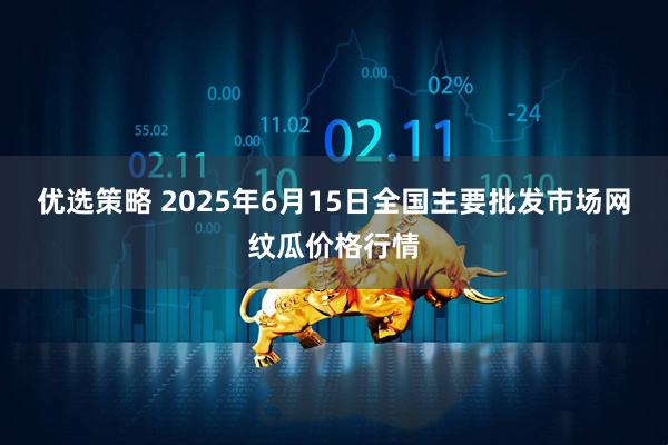 优选策略 2025年6月15日全国主要批发市场网纹瓜价格行情