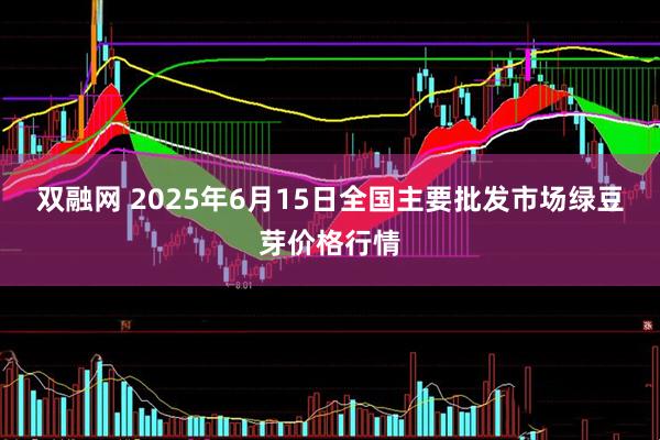 双融网 2025年6月15日全国主要批发市场绿豆芽价格行情
