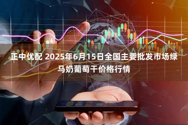 正中优配 2025年6月15日全国主要批发市场绿马奶葡萄干价格行情