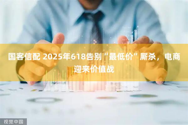 国客信配 2025年618告别“最低价”厮杀，电商迎来价值战