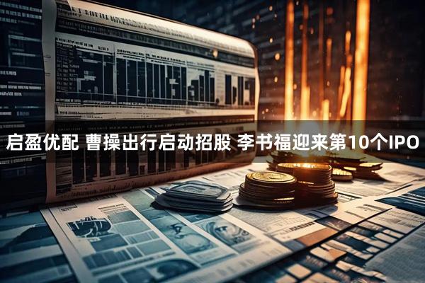 启盈优配 曹操出行启动招股 李书福迎来第10个IPO