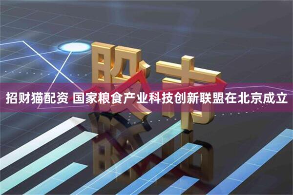 招财猫配资 国家粮食产业科技创新联盟在北京成立