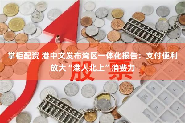 掌柜配资 港中文发布湾区一体化报告：支付便利放大“港人北上”消费力