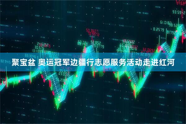聚宝盆 奥运冠军边疆行志愿服务活动走进红河