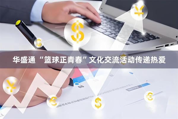华盛通 “篮球正青春”文化交流活动传递热爱