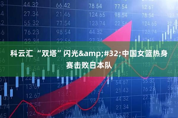 科云汇 “双塔”闪光&#32;中国女篮热身赛击败日本队