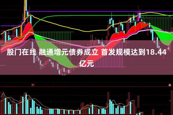 股门在线 融通增元债券成立 首发规模达到18.44亿元
