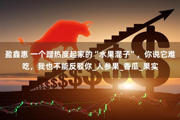 盈鑫惠 一个蹭热度起家的“水果混子”，你说它难吃，我也不能反驳你_人参果_香瓜_果实