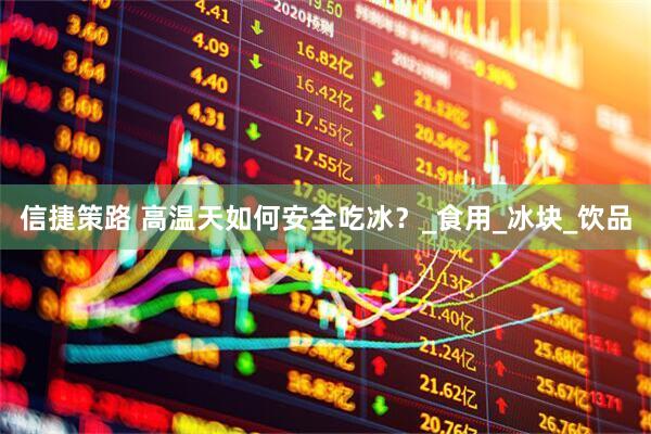 信捷策路 高温天如何安全吃冰？_食用_冰块_饮品
