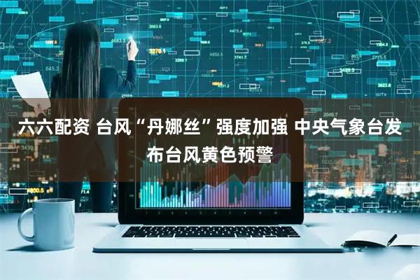 六六配资 台风“丹娜丝”强度加强 中央气象台发布台风黄色预警