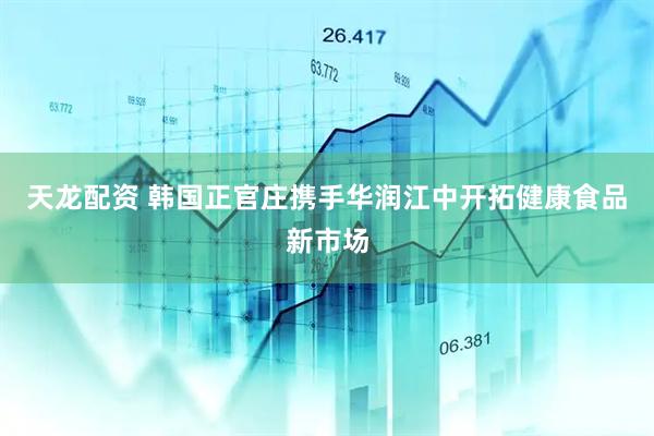 天龙配资 韩国正官庄携手华润江中开拓健康食品新市场