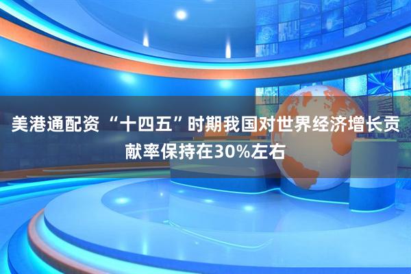 美港通配资 “十四五”时期我国对世界经济增长贡献率保持在30%左右