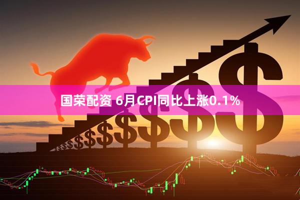 国荣配资 6月CPI同比上涨0.1%