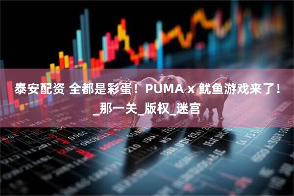 泰安配资 全都是彩蛋！PUMA x 鱿鱼游戏来了！_那一关_版权_迷宫