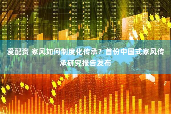 爱配资 家风如何制度化传承？首份中国式家风传承研究报告发布