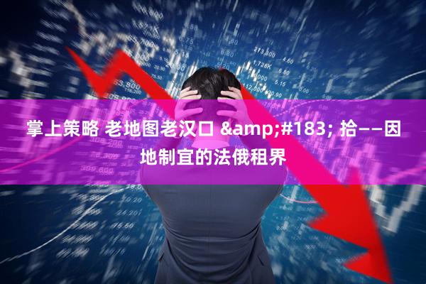 掌上策略 老地图老汉口 &#183; 拾——因地制宜的法俄租界
