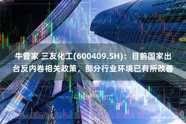 牛管家 三友化工(600409.SH)：目前国家出台反内卷相关政策，部分行业环境已有所改善