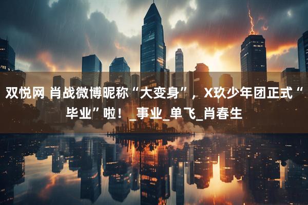 双悦网 肖战微博昵称“大变身”，X玖少年团正式“毕业”啦！_事业_单飞_肖春生