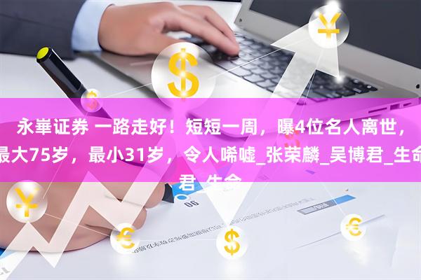 永崋证券 一路走好！短短一周，曝4位名人离世，最大75岁，最小31岁，令人唏嘘_张荣麟_吴博君_生命
