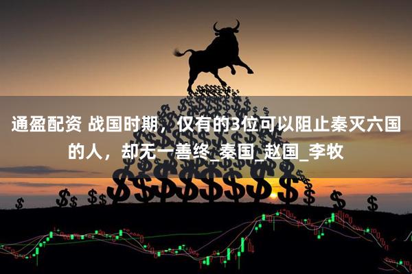 通盈配资 战国时期，仅有的3位可以阻止秦灭六国的人，却无一善终_秦国_赵国_李牧