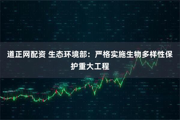 道正网配资 生态环境部：严格实施生物多样性保护重大工程