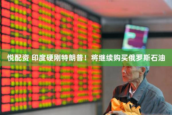 悦配资 印度硬刚特朗普！将继续购买俄罗斯石油