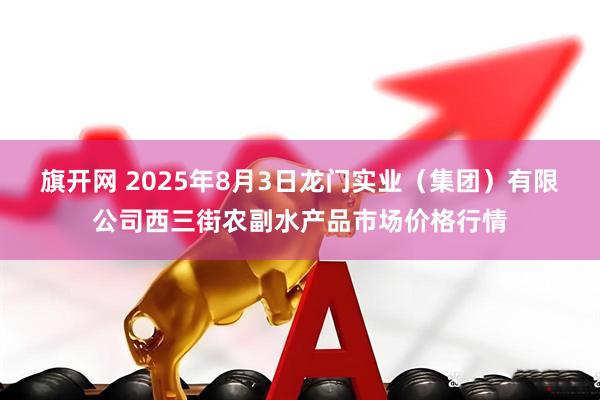 旗开网 2025年8月3日龙门实业(集团)有限公司西三街农副水产品市场价格行情