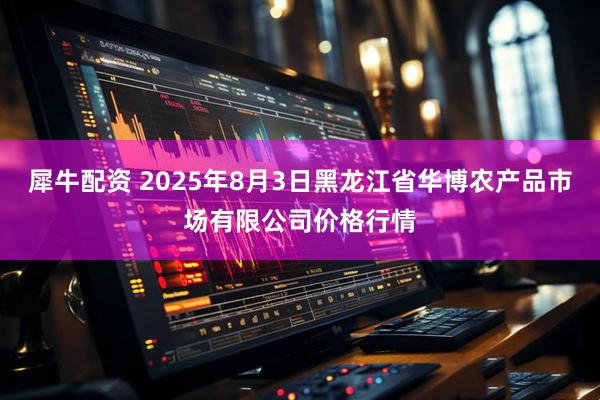 犀牛配资 2025年8月3日黑龙江省华博农产品市场有限公司价格行情
