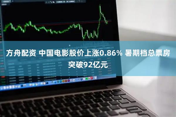 方舟配资 中国电影股价上涨0.86% 暑期档总票房突破92亿元