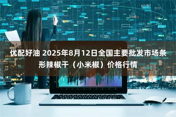 优配好油 2025年8月12日全国主要批发市场条形辣椒干（小米椒）价格行情