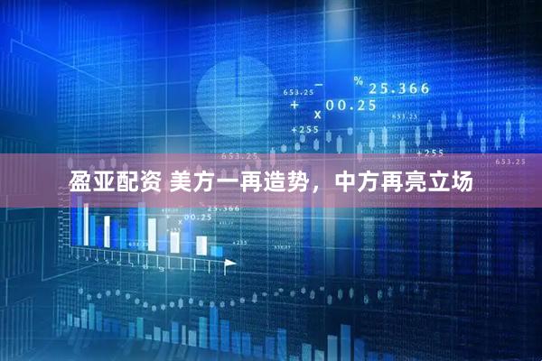 盈亚配资 美方一再造势，中方再亮立场