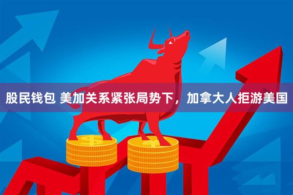 股民钱包 美加关系紧张局势下，加拿大人拒游美国