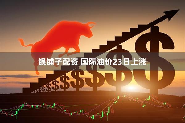 银铺子配资 国际油价23日上涨