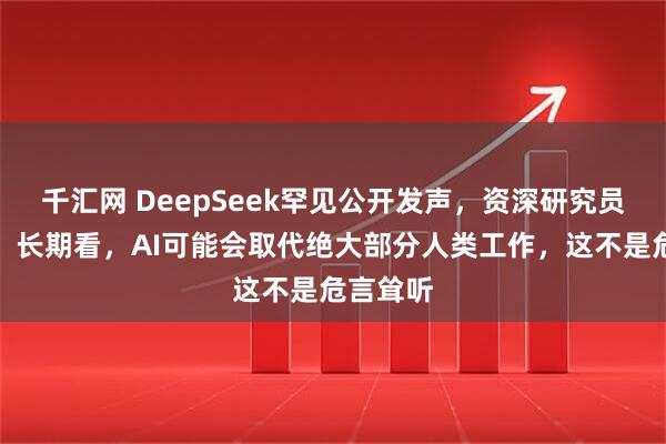 千汇网 DeepSeek罕见公开发声,资深研究员陈德里:长期看,AI可能会取代绝大部分人类工作,这不是危言耸听