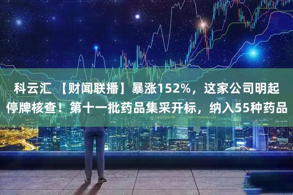 科云汇 【财闻联播】暴涨152%，这家公司明起停牌核查！第十一批药品集采开标，纳入55种药品