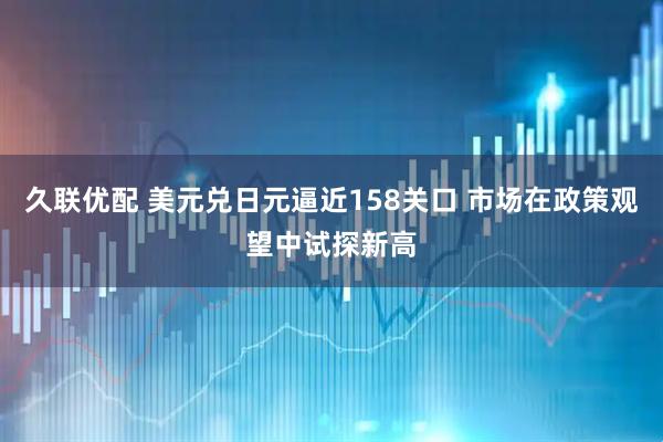 久联优配 美元兑日元逼近158关口 市场在政策观望中试探新高