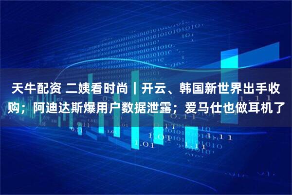 天牛配资 二姨看时尚｜开云、韩国新世界出手收购；阿迪达斯爆用户数据泄露；爱马仕也做耳机了