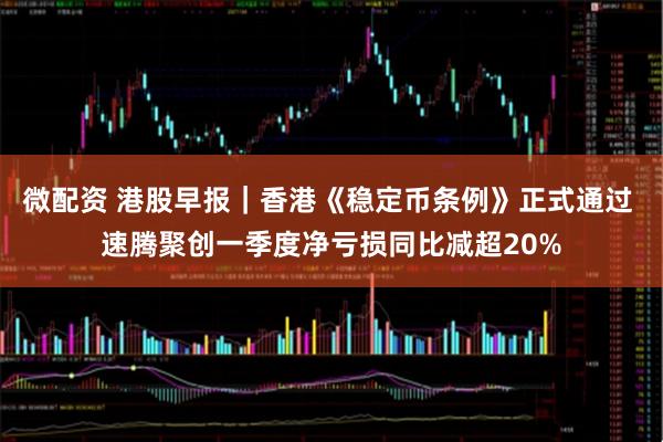 微配资 港股早报｜香港《稳定币条例》正式通过 速腾聚创一季度净亏损同比减超20%