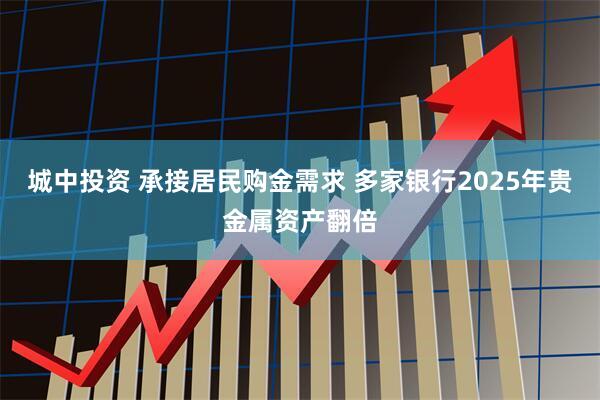 城中投资 承接居民购金需求 多家银行2025年贵金属资产翻倍