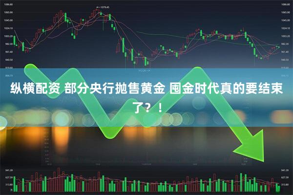 纵横配资 部分央行抛售黄金 囤金时代真的要结束了？！